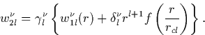 \begin{displaymath}
w_{2l}^\nu = \gamma^\nu_l \left\{w_{1l}^\nu(r) + \delta_l^\nu
r^{l+1}f\left(\frac{r}{r_{cl}}\right)\right\}.\end{displaymath}